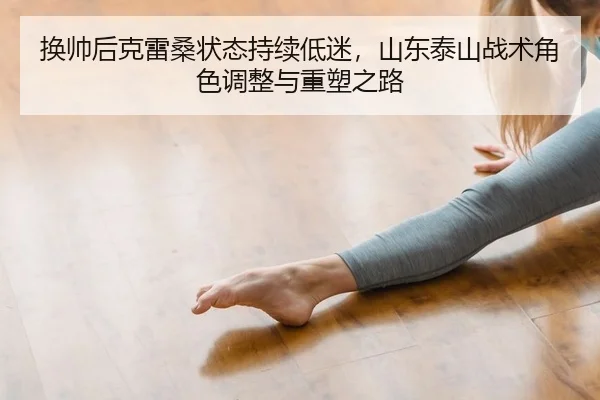换帅后克雷桑状态持续低迷，山东泰山战术角色调整与重塑之路